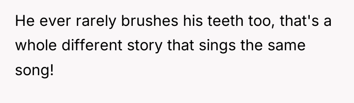 He ever rarely brushes his teeth too, that's a whole...
