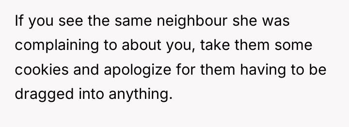 If you see the same neighbour she was complaining to...