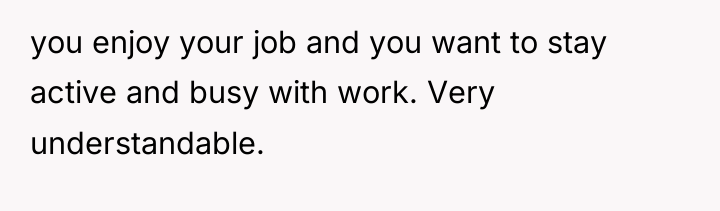 you enjoy your job and you want to stay active...