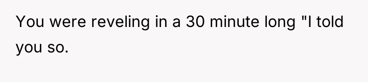 You were reveling in a 30 minute long "I told...