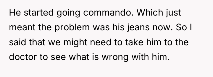 He started going commando. Which just meant the problem was...