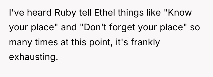 I've heard Ruby tell Ethel things like "Know your place"...