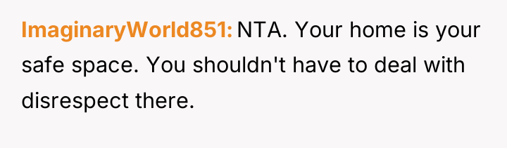 ImaginaryWorld851 NTA. Your home is your safe space. You shouldn't...