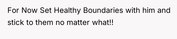For Now Set Healthy Boundaries with him and stick to...