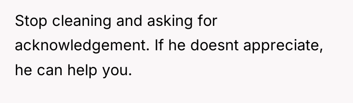 Stop cleaning and asking for acknowledgement. If he doesnt appreciate,...