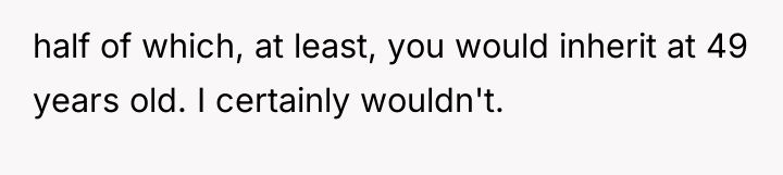 half of which, at least, you would inherit at 49...