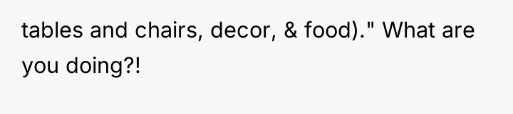 tables and chairs, decor, & food)." What are you doing?!