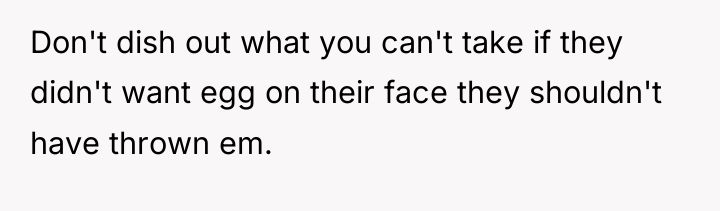 Don't dish out what you can't take if they didn't...