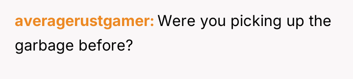 averagerustgamer Were you picking up the garbage before?