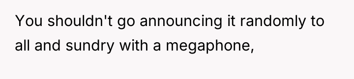 You shouldn't go announcing it randomly to all and sundry...