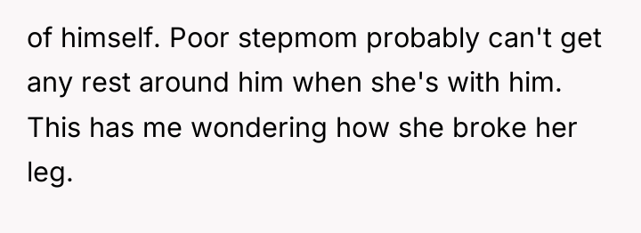 of himself. Poor stepmom probably can't get any rest around...