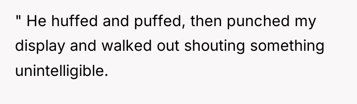 " He huffed and puffed, then punched my display and...