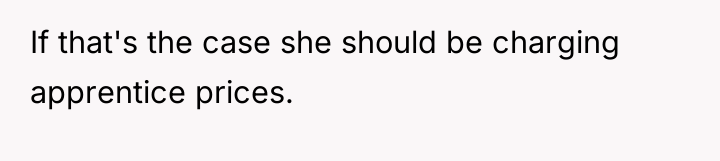 If that's the case she should be charging apprentice prices.