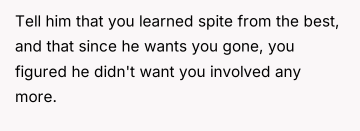 Tell him that you learned spite from the best, and...