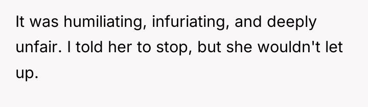 It was humiliating, infuriating, and deeply unfair. I told her...