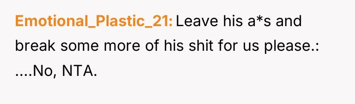 Emotional_Plastic_21 Leave his a*s and break some more of his...