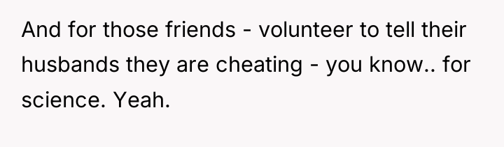 And for those friends - volunteer to tell their husbands...