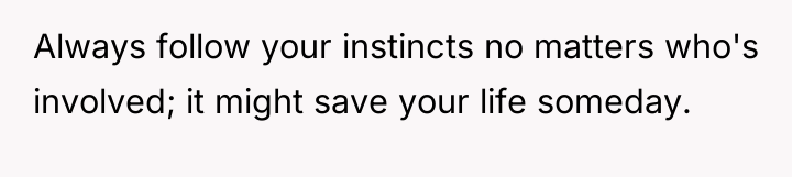 Always follow your instincts no matters who's involved; it might...