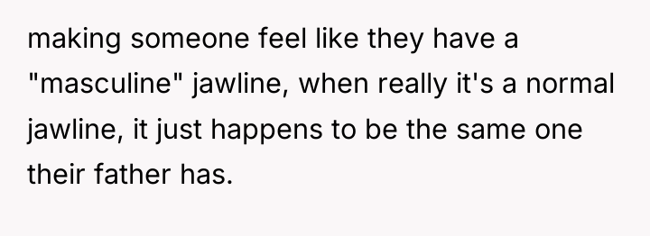 making someone feel like they have a "masculine" jawline, when...