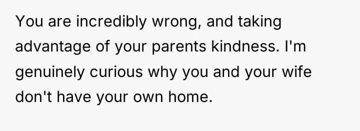 You are incredibly wrong, and taking advantage of your parents...