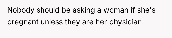 Nobody should be asking a woman if she's pregnant unless...