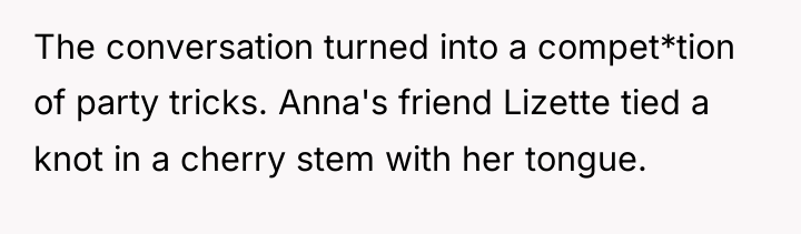 The conversation turned into a compet*tion of party tricks. Anna's...
