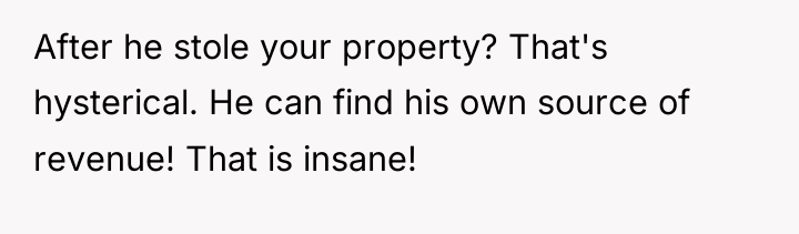 After he stole your property? That's hysterical. He can find...