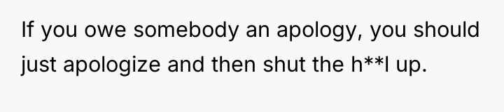 If you owe somebody an apology, you should just apologize...