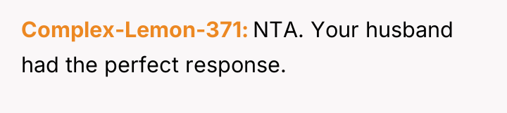 Complex-Lemon-371 NTA. Your husband had the perfect response.
