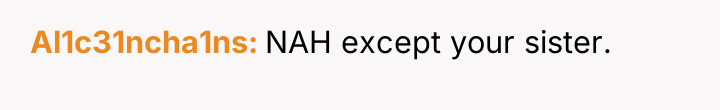 Al1c31ncha1ns NAH except your sister.
