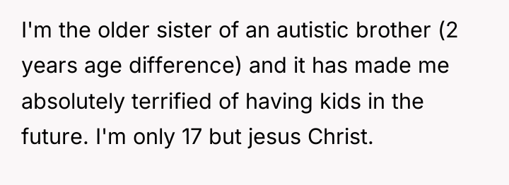 I'm the older sister of an autistic brother (2 years...