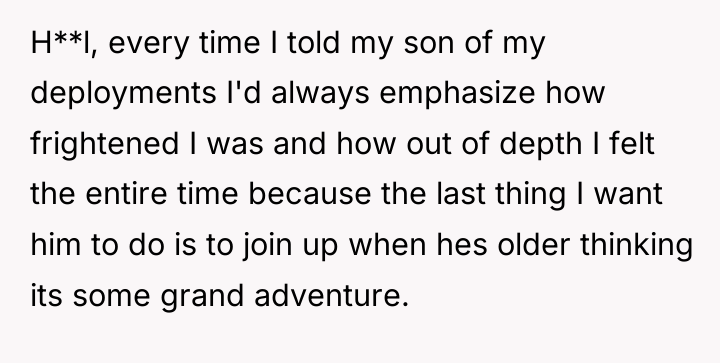 H**l, every time I told my son of my deployments...