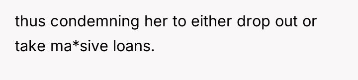 thus condemning her to either drop out or take ma*sive...