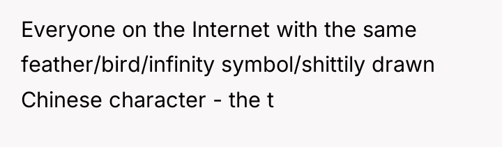 Everyone on the Internet with the same feather/bird/infinity symbol/shittily drawn...
