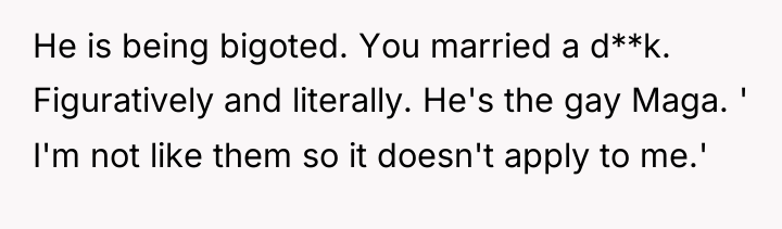 He is being bigoted. You married a d**k. Figuratively and...