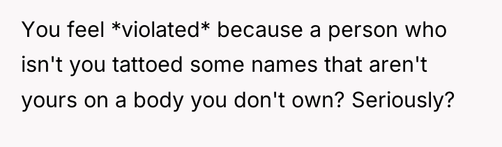 You feel *violated* because a person who isn't you tattoed...