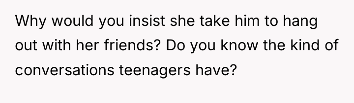 Why would you insist she take him to hang out...
