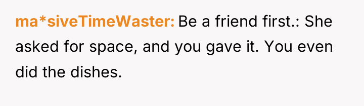 ma*siveTimeWaster Be a friend first.: She asked for space, and...