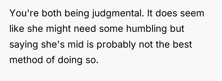 You're both being judgmental. It does seem like she might...