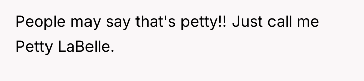 People may say that's petty!! Just call me Petty LaBelle.
