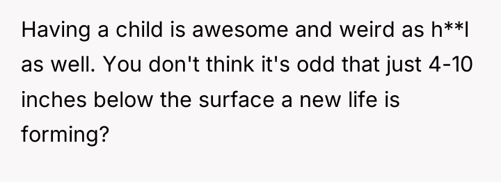 Having a child is awesome and weird as h**l as...