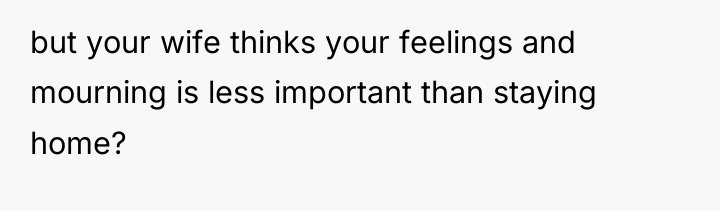 but your wife thinks your feelings and mourning is less...