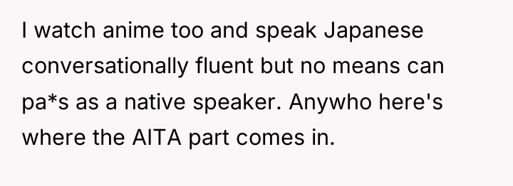 I watch anime too and speak Japanese conversationally fluent but...
