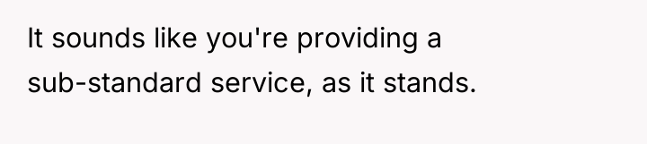 It sounds like you're providing a sub-standard service, as it...
