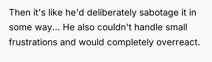Then it's like he'd deliberately sabotage it in some way......