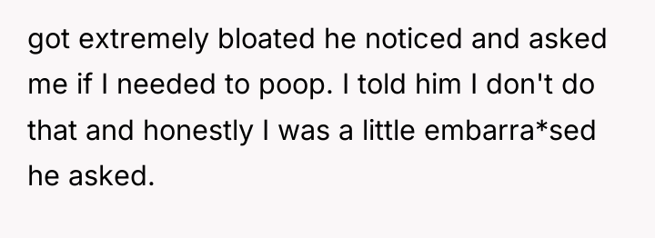 got extremely bloated he noticed and asked me if I...