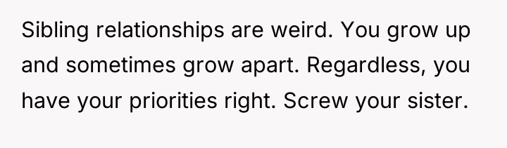 Sibling relationships are weird. You grow up and sometimes grow...