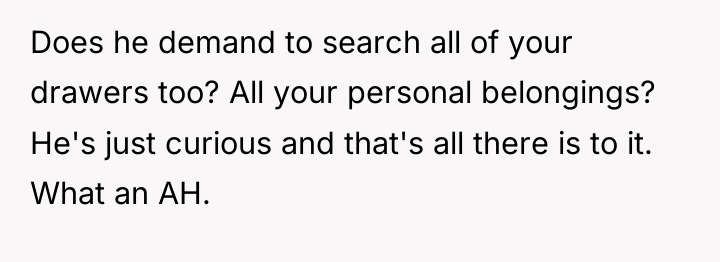 Does he demand to search all of your drawers too?...