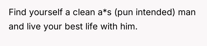 Find yourself a clean a*s (pun intended) man and live...