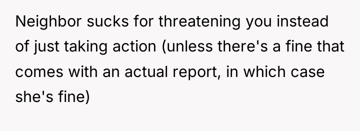 Neighbor sucks for threatening you instead of just taking action...